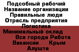 Подсобный рабочий › Название организации ­ Правильные люди › Отрасль предприятия ­ Логистика › Минимальный оклад ­ 30 000 - Все города Работа » Вакансии   . Крым,Алушта